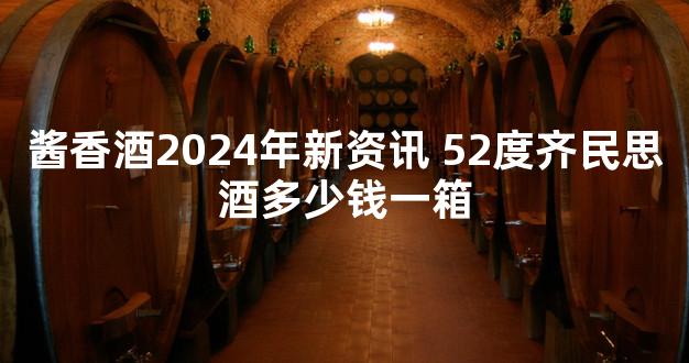 酱香酒2024年新资讯 52度齐民思酒多少钱一箱